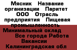 Мясник › Название организации ­ Паритет, ООО › Отрасль предприятия ­ Пищевая промышленность › Минимальный оклад ­ 30 000 - Все города Работа » Вакансии   . Калининградская обл.,Пионерский г.